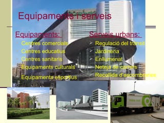 Equipaments i serveis
Equipaments:
 Centres comercials
 Centres educatius
 Centres sanitaris
 Equipaments culturals
 Equipaments esportius
Serveis urbans:
 Regulació del trànsit
 Jardineria
 Enllumenat
 Neteja de carrers
 Recollida d’escombraries
 
