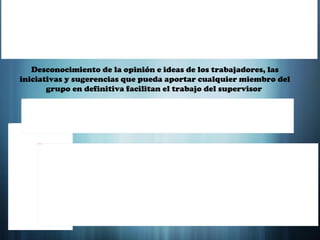 Desconocimiento de la opinión e ideas de los trabajadores, las iniciativas y sugerencias que pueda aportar cualquier miembro del grupo en definitiva facilitan el trabajo del supervisor  