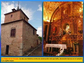 La Virgen de las Virtudes. Se alza una histórica ermita de construcción más que bella, decoración barroca en el camarín
y la capilla mayor.
 