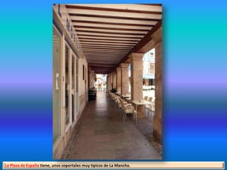 La Plaza de España tiene, unos soportales muy típicos de La Mancha.
 