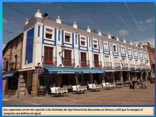 Sus soportales sirven de sujeción a las fachadas de tipo historicista decoradas en blanco y añil que le otorgan al
conjunto una belleza sin igual.
 