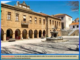 Plaza Luis Escudero Se trata de una plaza a balconada sobre la calle. En su centro se encuentra una fuente con cuatro
leones y en su lateral el actual ayuntamiento.
 