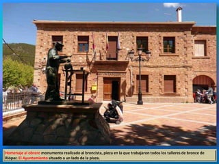 Homenaje al obrero monumento realizado al broncista, pieza en la que trabajaron todos los talleres de bronce de
Riópar. El Ayuntamiento situado a un lado de la plaza.
 