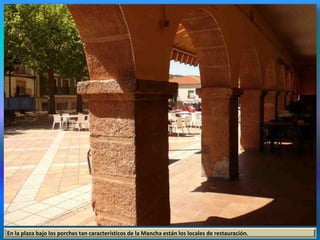 En la plaza bajo los porches tan característicos de la Mancha están los locales de restauración.
 