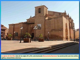 La iglesia de San Blas data de los siglos XV y XVI, está declarada Monumento Nacional. Su construcción une tres estilos:
gótico, renacentista y barroco.
 