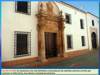 Casa De Los Téllez de arquitectura civil, está adintelada y enmarcada por dos soberbias columnas corintias que
sostienen un bello frontis, muy saliente y rematado por pináculos.
 