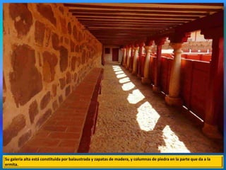 Su galería alta está constituida por balaustrada y zapatas de madera, y columnas de piedra en la parte que da a la
ermita.
 