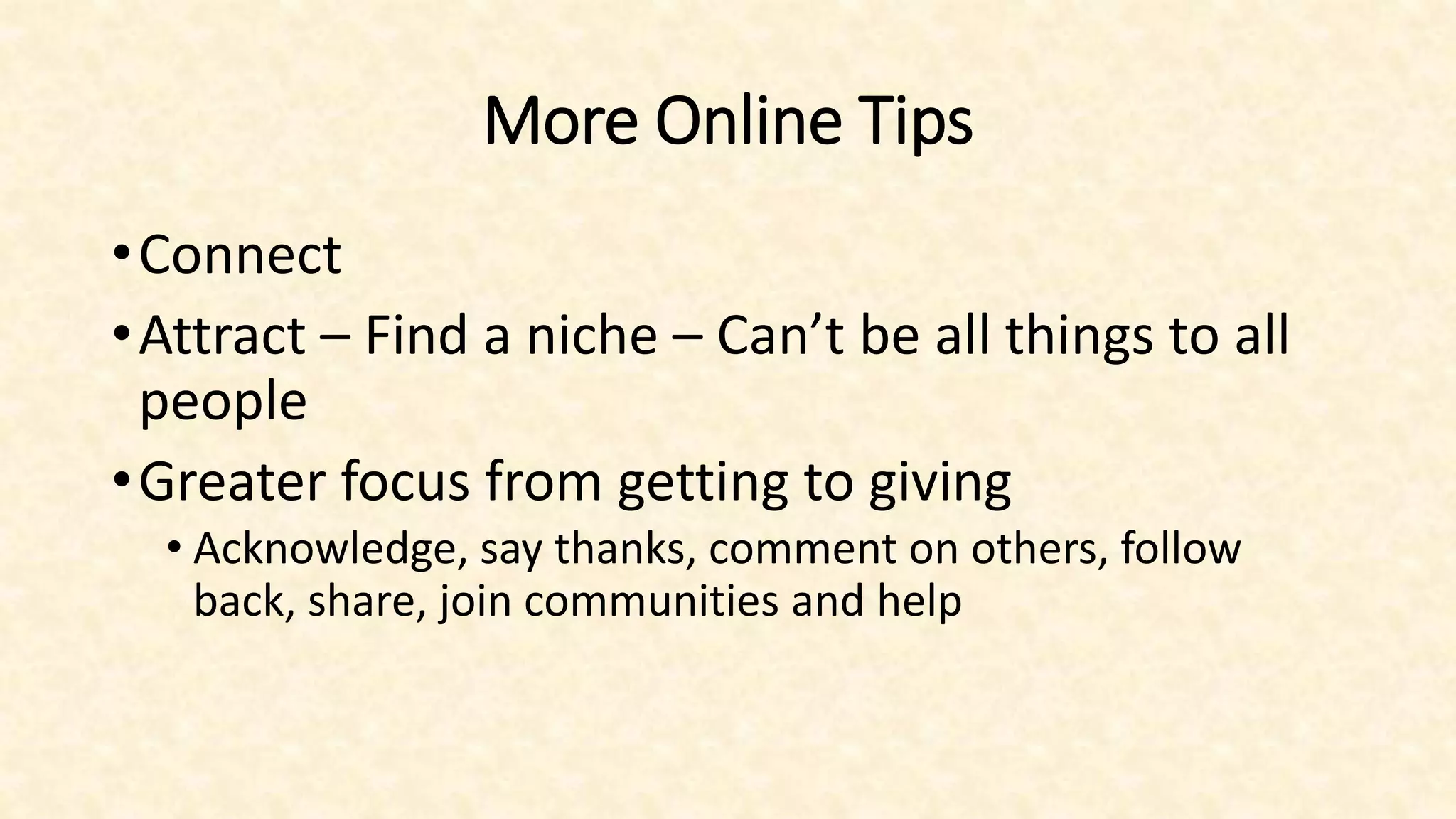 More Online Tips
•Connect
•Attract – Find a niche – Can’t be all things to all
people
•Greater focus from getting to giving
• Acknowledge, say thanks, comment on others, follow
back, share, join communities and help
 