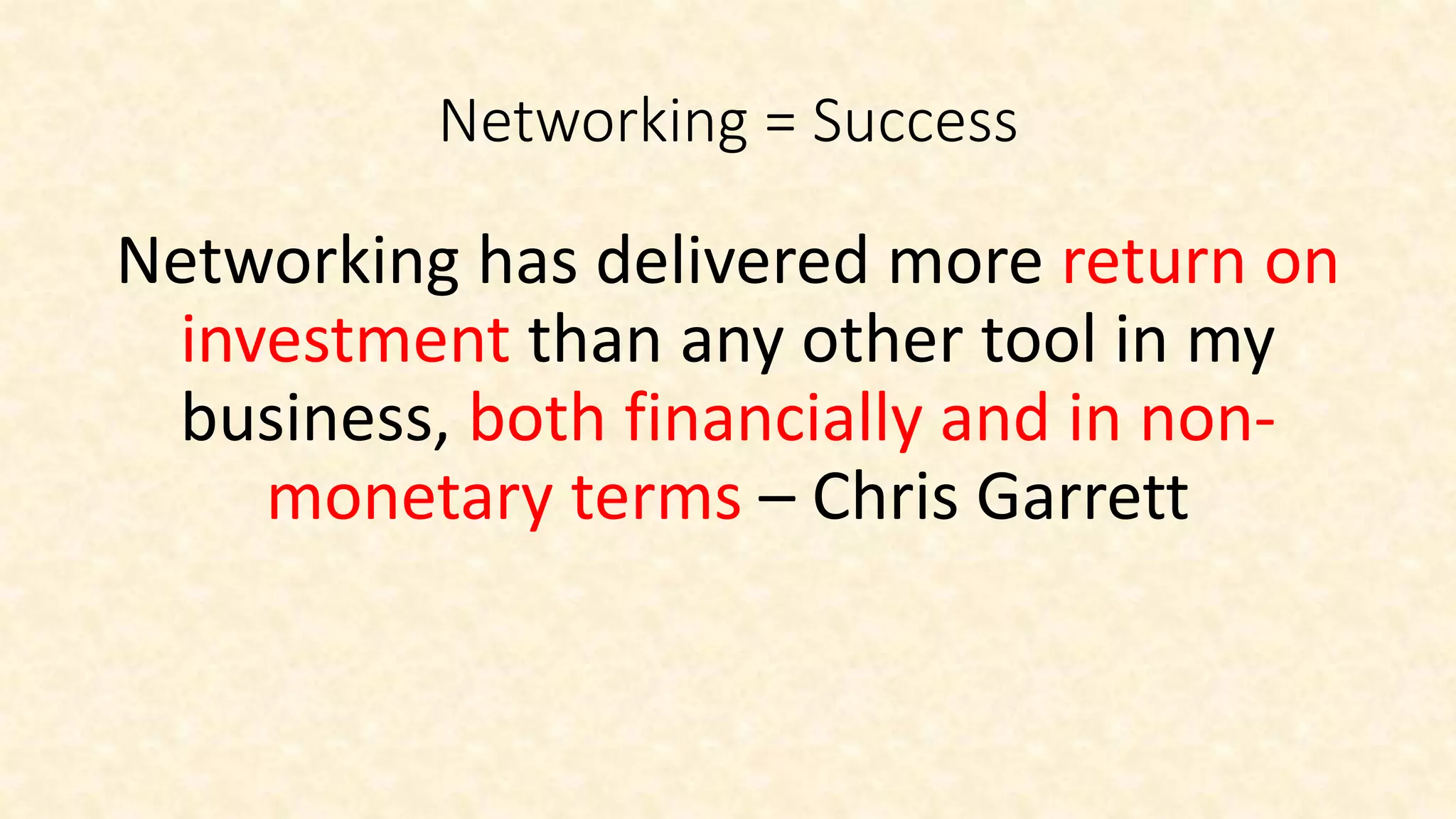 Networking = Success
Networking has delivered more return on
investment than any other tool in my
business, both financially and in non-
monetary terms – Chris Garrett
 