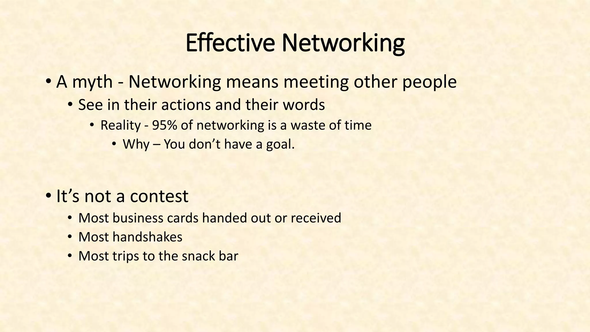 Effective Networking
• A myth - Networking means meeting other people
• See in their actions and their words
• Reality - 95% of networking is a waste of time
• Why – You don’t have a goal.
• It’s not a contest
• Most business cards handed out or received
• Most handshakes
• Most trips to the snack bar
 