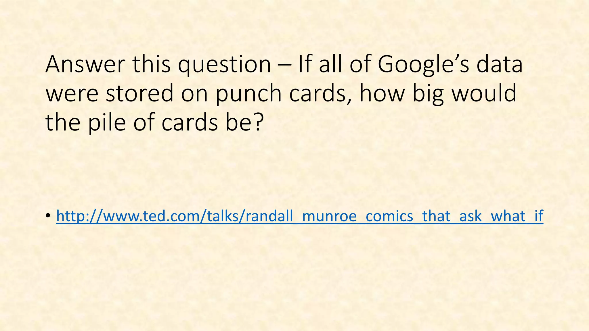 Answer this question – If all of Google’s data
were stored on punch cards, how big would
the pile of cards be?
• http://www.ted.com/talks/randall_munroe_comics_that_ask_what_if
 