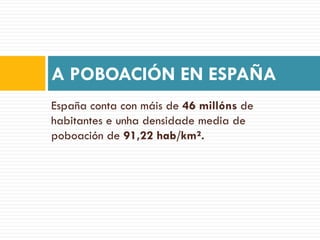 A POBOACIÓN EN ESPAÑA
España conta con máis de 46 millóns de
habitantes e unha densidade media de
poboación de 91,22 hab/km².
 