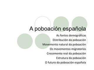 A poboación española As fontes demográficas Distribución da poboación Movemento natural da poboación Os movementos migratorios Crecemento real da poboación Estrutura da poboación O futuro da poboación española 