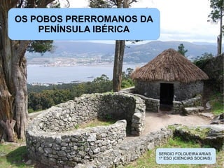 OS POBOS PRERROMANOS DA
PENÍNSULA IBÉRICA
SERGIO FOLGUEIRA ARIAS
1º ESO (CIENCIAS SOCIAIS)
 
