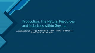 Click to edit Master title style
1
Production: The Natural Resources
and Industries within Guyana
G r e g g M a n n e t t e , S e t h T h o n g , N a t h a n i e l
B a b b a n d K e n a i N o e l
A collaboration of
 