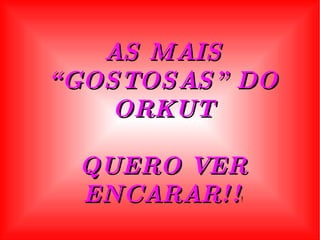 AS MAIS “GOSTOSAS” DO ORKUT QUERO VER ENCARAR!! ! 