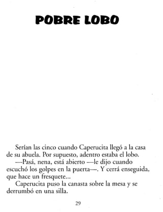 POBRE LOBO
Serían las cinco cuando Caperucita llegó a la casa
de su abuela. Por supuesto, adentro estaba el lobo.
—Pasa, n...