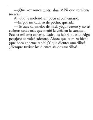 —¡Qué voz ronca tenes, abuela! Ni que comieras
tuercas.
Al lobo le molestó un poco el comentario.
—Es por mi catarro de pe...