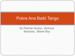 By Patricia Verano, VerónicaMoscoso,  Blaine Ray Pobre Ana Bailó Tango 