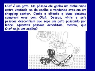 Olaf é um gato. Na páscoa ele ganha um dinheirinho
extra vestindo-se de coelho e vendendo ovos em um
shopping center. Cento e oitenta e duas pessoas
compram ovos com Olaf. Dessas, vinte e seis
pessoas desconfiam que seja um gato passando por
lebre. Quantas pessoas acreditam, mesmo, que
Olaf seja um coelho?
 