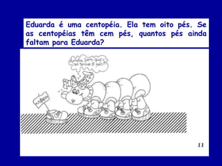 Eduarda é uma centopéia. Ela tem oito pés. Se
as centopéias têm cem pés, quantos pés ainda
faltam para Eduarda?
 