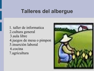 Talleres del albergue 1. taller de informatica  2.cultura general  3.aula libre  4.juegos de mesa o pimpon  5.inserción laboral  6.cocina  7.agricultura  