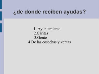 ¿de donde reciben ayudas? 1. Ayuntamiento  2.Cáritas  3.Gente  4 De las cosechas y ventas 