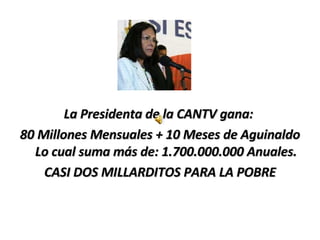 La Presidenta de la CANTV gana:  80 Millones Mensuales + 10 Meses de Aguinaldo Lo cual suma más de: 1.700.000.000 Anuales. CASI DOS MILLARDITOS PARA LA POBRE 