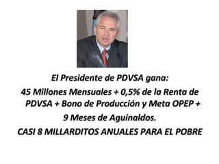 El Presidente de PDVSA gana: 45 Millones Mensuales + 0,5% de la Renta de PDVSA + Bono de Producción y Meta OPEP +  9 Meses de Aguinaldos. CASI 8 MILLARDITOS ANUALES PARA EL POBRE 