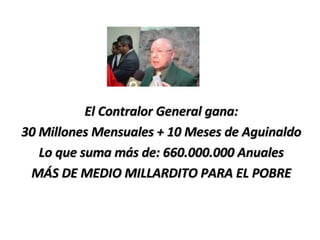El Contralor General gana: 30 Millones Mensuales + 10 Meses de Aguinaldo Lo que suma más de: 660.000.000 Anuales MÁS DE MEDIO MILLARDITO PARA EL POBRE 