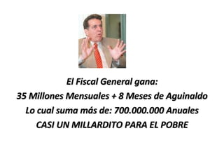 El Fiscal General gana: 35 Millones Mensuales + 8 Meses de Aguinaldo Lo cual suma más de: 700.000.000 Anuales CASI UN MILLARDITO PARA EL POBRE 
