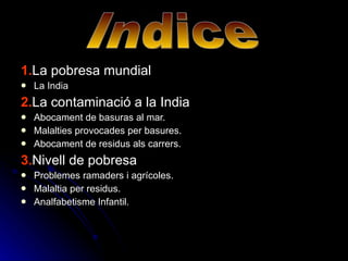 1. La pobresa mundial La India 2. La contaminació a la India Abocament de basuras al mar. Malalties provocades per basures. Abocament de residus als carrers. 3. Nivell de pobresa Problemes ramaders i agrícoles. Malaltia per residus. Analfabetisme Infantil. Indice 