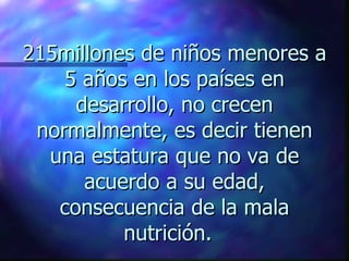 215millones de niños menores a
    5 años en los países en
     desarrollo, no crecen
 normalmente, es decir tienen
  una estatura que no va de
      acuerdo a su edad,
   consecuencia de la mala
          nutrición.
 