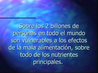 Sobre los 2 billones de
  personas en todo el mundo
 son vulnerables a los efectos
de la mala alimentación, sobre
     todo de los nutrientes
          principales.
 