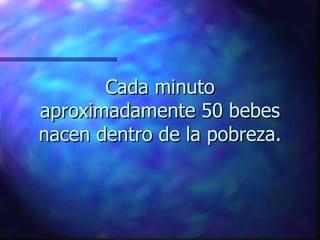 Cada minuto
aproximadamente 50 bebes
nacen dentro de la pobreza.
 
