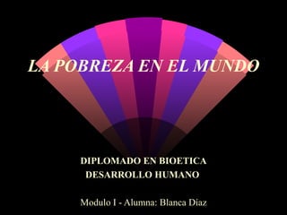 LA POBREZA EN EL MUNDO DIPLOMADO EN BIOETICA DESARROLLO HUMANO   Modulo I - Alumna: Blanca Díaz 