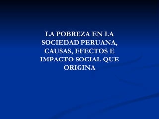 LA POBREZA EN LA
 SOCIEDAD PERUANA,
  CAUSAS, EFECTOS E
IMPACTO SOCIAL QUE
       ORIGINA
 