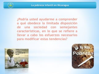 ¿Podría usted ayudarme a comprender
a qué obedece la limitada disposición
de una sociedad con semejantes
características, en lo que se refiere a
llevar a cabo los esfuerzos necesarios
para modificar estas tendencias?
La pobreza infantil en Nicaragua
 