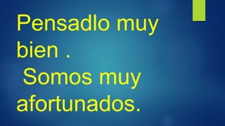 Pensadlo muy
bien .
Somos muy
afortunados.
 