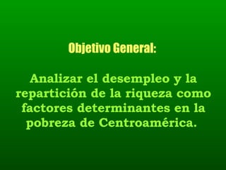 Objetivo General:  Analizar el desempleo y la repartición de la riqueza como factores determinantes en la pobreza de Centroamérica.   