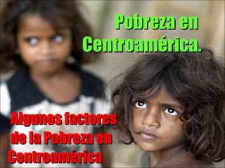   Algunos factores  de la Pobreza en Centroamérica Pobreza en  Centroamérica . 