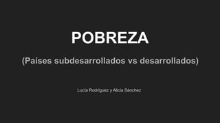 POBREZA
(Países subdesarrollados vs desarrollados)
Lucía Rodríguez y Alicia Sánchez
 