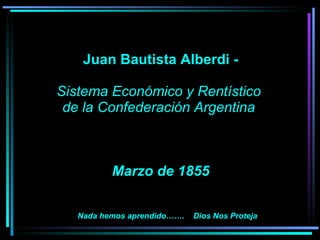     Juan Bautista Alberdi -   Sistema Económico y Rentístico  de la Confederación Argentina     Marzo de 1855   Nada hemos aprendido…….  Dios Nos Proteja 