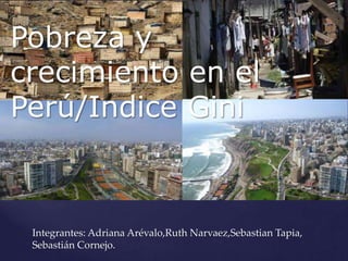Pobreza y
crecimiento en el
Perú/Indice Gini
Integrantes: Adriana Arévalo,Ruth Narvaez,Sebastian Tapia,
Sebastián Cornejo.
 