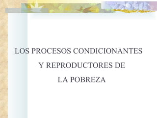 LOS PROCESOS CONDICIONANTES  Y REPRODUCTORES DE LA POBREZA 