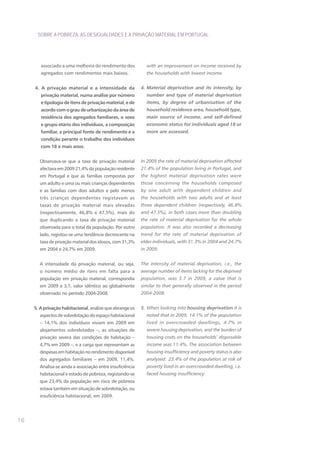 SOBRE A POBREZA, AS DESIGUALDADES E A PRIVAÇÃO MATERIAL EM PORTUGAL




        associado a uma melhoria do rendimento dos           with an improvement on income received by
        agregados com rendimentos mais baixos.               the households with lowest income.


     4. A privação material e a intensidade da             4. Material deprivation and its intensity, by
        privação material, numa análise por número           number and type of material deprivation
        e tipologia de itens de privação material, e de      items, by degree of urbanisation of the
        acordo com o grau de urbanização da área de          household residence area, household type,
        residência dos agregados familiares, o sexo          main source of income, and self-defined
        e grupo etário dos indivíduos, a composição          economic status for individuals aged 18 or
        familiar, a principal fonte de rendimento e a        more are assessed.
        condição perante o trabalho dos indivíduos
        com 18 e mais anos.


       Observava-se que a taxa de privação material        In 2009 the rate of material deprivation affected
       afectava em 2009 21,4% da população residente       21.4% of the population living in Portugal, and
       em Portugal e que as famílias compostas por         the highest material deprivation rates were
       um adulto e uma ou mais crianças dependentes        those concerning the households composed
       e as famílias com dois adultos e pelo menos         by one adult with dependent children and
       três crianças dependentes registavam as             the households with two adults and at least
       taxas de privação material mais elevadas            three dependent children (respectively, 46.8%
       (respectivamente, 46,8% e 47,5%), mais do           and 47.5%), in both cases more than doubling
       que duplicando a taxa de privação material          the rate of material deprivation for the whole
       observada para o total da população. Por outro      population. It was also recorded a decreasing
       lado, registou-se uma tendência decrescente na      trend for the rate of material deprivation of
       taxa de privação material dos idosos, com 31,3%     elder individuals, with 31.3% in 2004 and 24.7%
       em 2004 e 24,7% em 2009.                            in 2009.


       A intensidade da privação material, ou seja,        The intensity of material deprivation, i.e., the
       o número médio de itens em falta para a             average number of items lacking for the deprived
       população em privação material, correspondia        population, was 3.7 in 2009, a value that is
       em 2009 a 3,7, valor idêntico ao globalmente        similar to that generally observed in the period
       observado no período 2004-2008.                     2004-2008.


     5. A privação habitacional, análise que abrange os    5. When looking into housing deprivation it is
       aspectos de sobrelotação do espaço habitacional       noted that in 2009, 14.1% of the population
       – 14,1% dos indivíduos viviam em 2009 em              lived in overcrowded dwellings, 4.7% in
       alojamentos sobrelotados –, as situações de           severe housing deprivation, and the burden of
       privação severa das condições de habitação –          housing costs on the households’ disposable
       4,7% em 2009 –, e a carga que representam as          income was 11.4%. The association between
       despesas em habitação no rendimento disponível        housing insufficiency and poverty status is also
       dos agregados familiares – em 2009, 11,4%.            analysed: 23.4% of the population at risk of
       Analisa-se ainda a associação entre insuficiência     poverty lived in an overcrowded dwelling, i.e.
       habitacional e estado de pobreza, registando-se       faced housing insufficiency.
       que 23,4% da população em risco de pobreza
       estava também em situação de sobrelotação, ou
       insuficiência habitacional, em 2009.




16
 