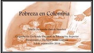 Pobreza en Colombia
Giselle Fernanda Osorio Sánchez
Corporación Unificada Nacional de Educación Superior
Presentado a :Enrique Ávila Jiménez
13 de septiembre 2016
 