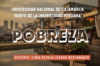 POBREZA
Universidad Nacional de Cajamarca
"Norte de la universidad Peruana"
DOCENTE: CORA ESTELA LOZANO BUSTAMANTE
 