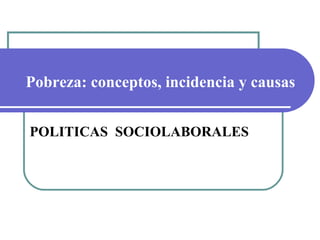 Pobreza: conceptos, incidencia y causas
POLITICAS SOCIOLABORALES

 