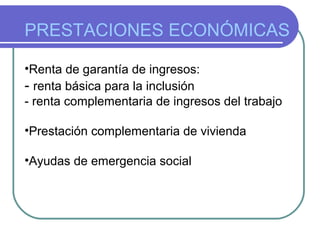 PRESTACIONES ECONÓMICAS
•Renta de garantía de ingresos:
- renta básica para la inclusión
- renta complementaria de ingresos del trabajo
•Prestación complementaria de vivienda
•Ayudas de emergencia social

 